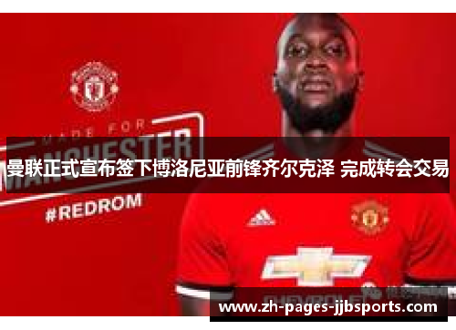 曼联正式宣布签下博洛尼亚前锋齐尔克泽 完成转会交易